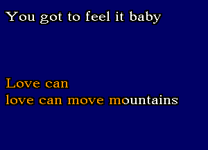 You got to feel it baby

Love can
love can move mountains