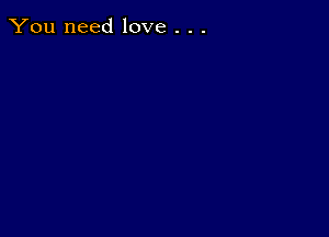 You need love . . .