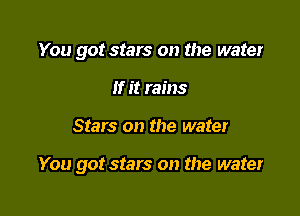 You got stars on the water
If it rains

Stars on the water

You got stars on the water