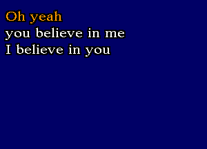 Oh yeah
you believe in me
I believe in you