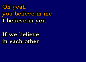 Oh yeah
you believe in me
I believe in you

If we believe
in each other