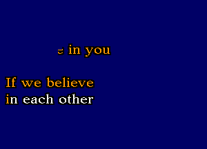 c in you

If we believe
in each other