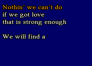 Nothin' we canwt do
if we got love
that is strong enough

XVe will find a