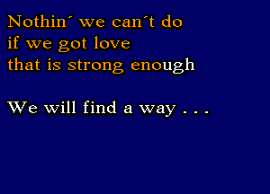 Nothin' we canwt do
if we got love
that is strong enough

XVe will find a way . . .