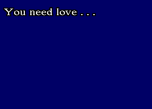 You need love . . .