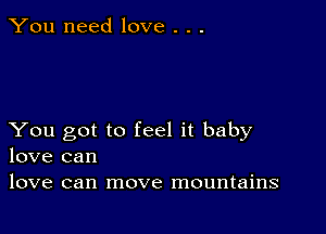 You need love . . .

You got to feel it baby
love can

love can move mountains