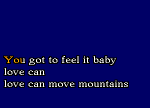 You got to feel it baby
love can

love can move mountains