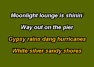 Moonlight lounge is shinin'
Way out on the pier
Gypsy rains dang hurricanes

White silver sandy shores