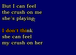 But I can feel
the crush on me
she's playing

I don't think
she can feel
my crush on her