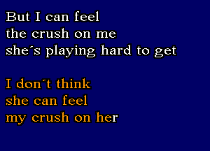 But I can feel
the crush on me
she's playing hard to get

I don't think
she can feel
my crush on her