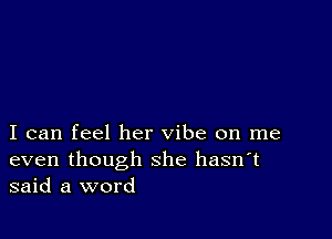 I can feel her vibe on me

even though she hasn't
said a word