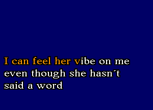 I can feel her vibe on me

even though she hasn't
said a word