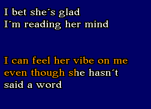 I bet She's glad
I'm reading her mind

I can feel her vibe on me
even though she hasn't
said a word