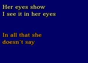 Her eyes show
I see it in her eyes

In all that she
doesn't say