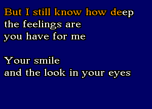 But I still know how deep
the feelings are
you have for me

Your smile
and the look in your eyes