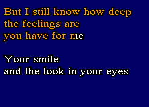 But I still know how deep
the feelings are
you have for me

Your smile
and the look in your eyes