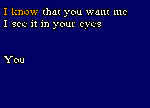 I know that you want me
I see it in your eyes