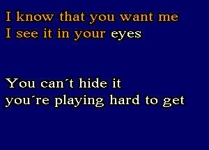 I know that you want me
I see it in your eyes

You can't hide it
you're playing hard to get