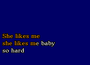 She likes me
she likes me baby
so hard