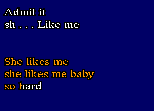 Admit it
sh . . . Like me

She likes me
she likes me baby
so hard