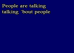 People are talking
talking bout people