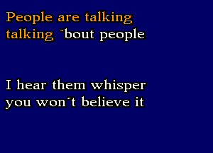 People are talking
talking bout people

I hear them whisper
you won't believe it