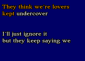 They think we're lovers
kept undercover

I'll just ignore it
but they keep saying we