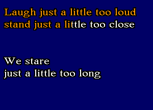 Laugh just a little too loud
stand just a little too close

XVe stare
just a little too long