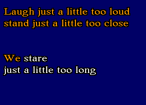 Laugh just a little too loud
stand just a little too close

XVe stare
just a little too long