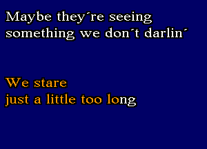 Maybe they're seeing
something we don't darlin'

XVe stare
just a little too long