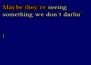 Maybe they're seeing
something we don't darlin'