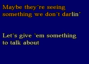 Maybe they're seeing
something we don't darlin'

Let's give em something
to talk about