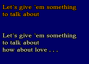 Let's give em something
to talk about

Let's give em something
to talk about
how about love . . .