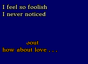 Ifeelsofoohsh
I never noticed

oout
how about love . . .