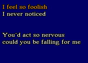 I feel so foolish
I never noticed

You'd act so nervous
could you be falling for me