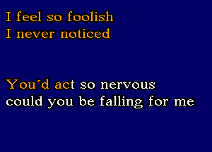 I feel so foolish
I never noticed

You'd act so nervous
could you be falling for me