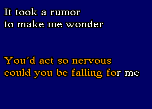 It took a rumor
to make me wonder

You'd act so nervous
could you be falling for me