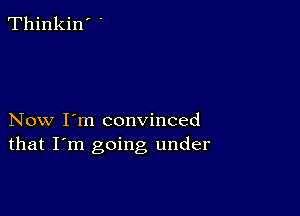 Thinkin' '

Now I'm convinced
that I'm going under