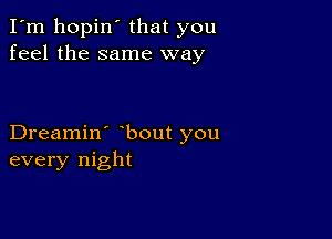 I'm hopin that you
feel the same way

Dreamin' bout you
every night