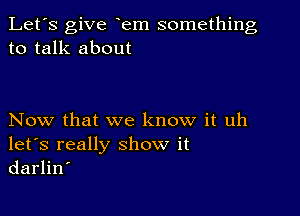 Let's give em something
to talk about

Now that we know it uh
let's really show it
darlin'