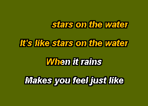 It's like stars on the water
It's like stars on the water

When it rains

Makes you feeljust Iike