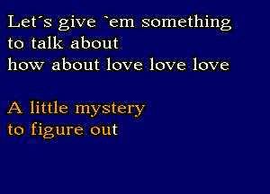 Let's give em something
to talk about
how about love love love

A little mystery
to figure out