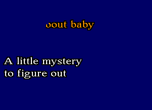 oout baby

A little mystery
to figure out