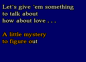 Let's give em something
to talk about
how about love . . .

A little mystery
to figure out