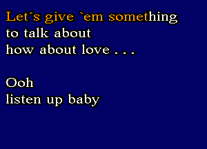 Let's give em something
to talk about
how about love . . .

Ooh
listen up baby