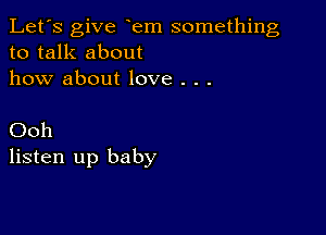 Let's give em something
to talk about
how about love . . .

Ooh
listen up baby