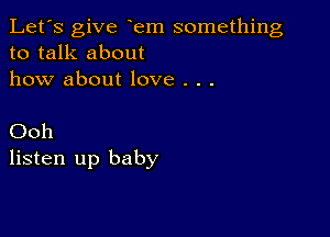 Let's give em something
to talk about
how about love . . .

Ooh
listen up baby