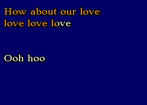 How about our love
lovelovelove

Ooh hoo