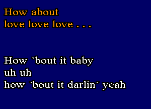 How about
love love love . . .

How bout it baby
uh uh
how bout it darliw yeah