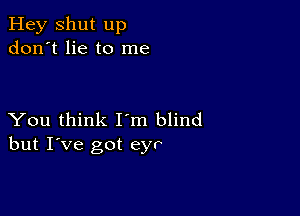 Hey Shut up
don't lie to me

You think I'm blind
but I've got eyr